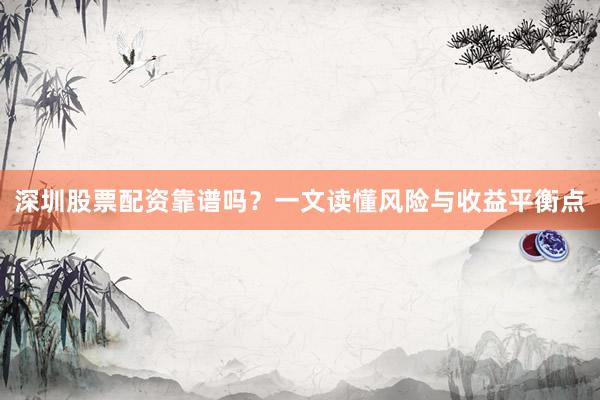 深圳股票配资靠谱吗？一文读懂风险与收益平衡点