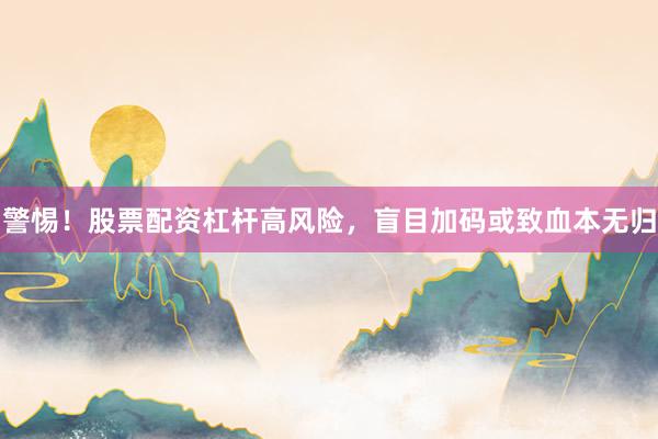 警惕！股票配资杠杆高风险，盲目加码或致血本无归