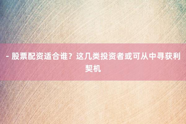 - 股票配资适合谁？这几类投资者或可从中寻获利契机