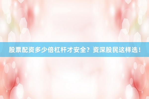 股票配资多少倍杠杆才安全？资深股民这样选！