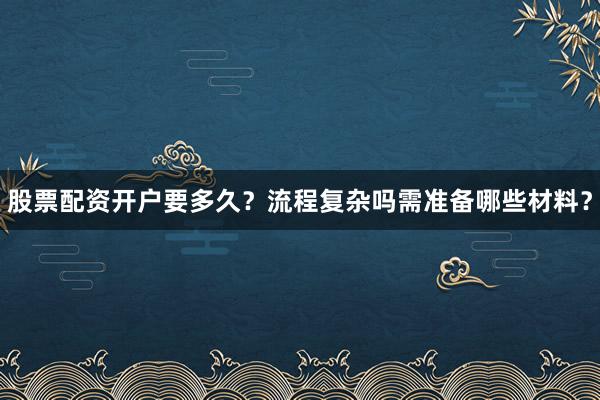 股票配资开户要多久？流程复杂吗需准备哪些材料？
