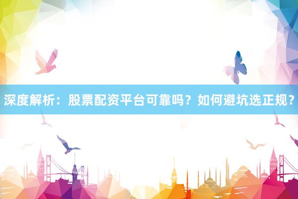 深度解析：股票配资平台可靠吗？如何避坑选正规？