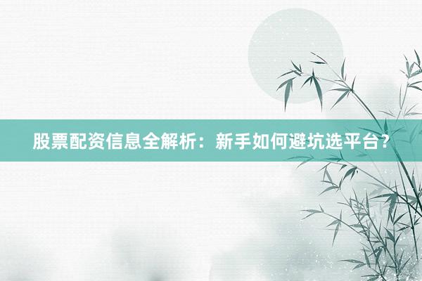 股票配资信息全解析：新手如何避坑选平台？