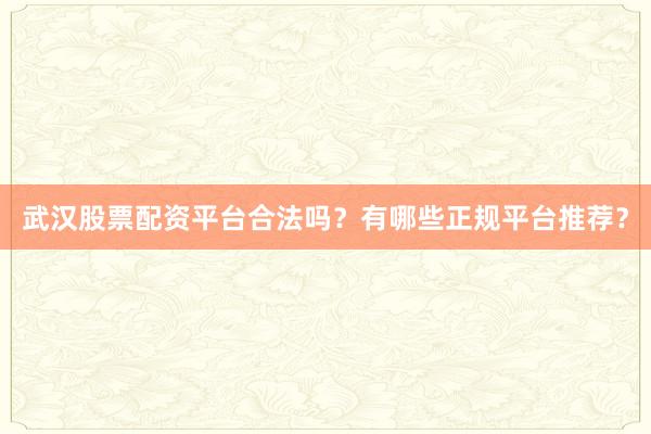 武汉股票配资平台合法吗？有哪些正规平台推荐？