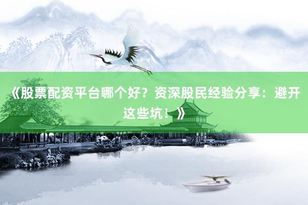 《股票配资平台哪个好？资深股民经验分享：避开这些坑！》