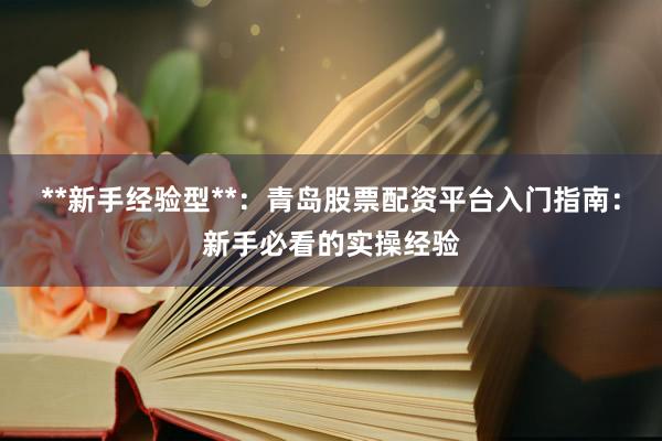 **新手经验型**：青岛股票配资平台入门指南：新手必看的实操经验