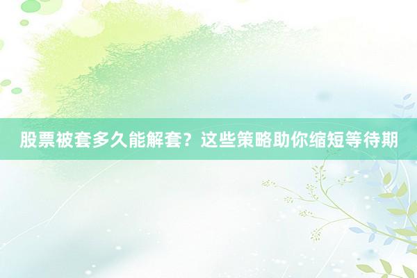 股票被套多久能解套？这些策略助你缩短等待期