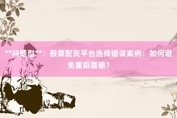 **问题型**：股票配资平台选择错误案例：如何避免重蹈覆辙？