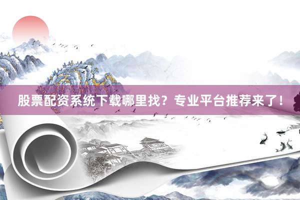 股票配资系统下载哪里找？专业平台推荐来了！
