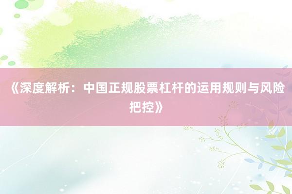 《深度解析：中国正规股票杠杆的运用规则与风险把控》