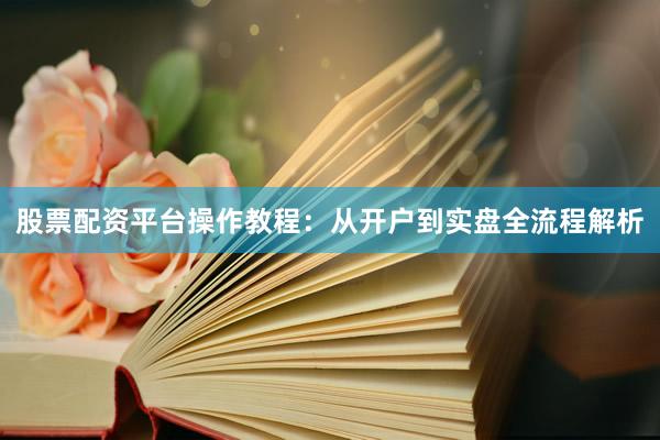 股票配资平台操作教程：从开户到实盘全流程解析