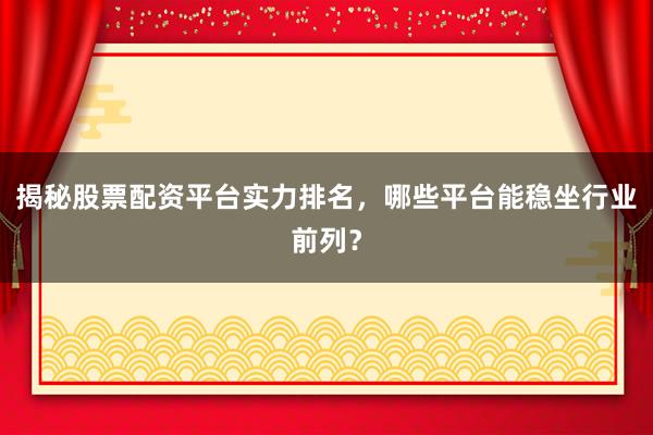 揭秘股票配资平台实力排名，哪些平台能稳坐行业前列？