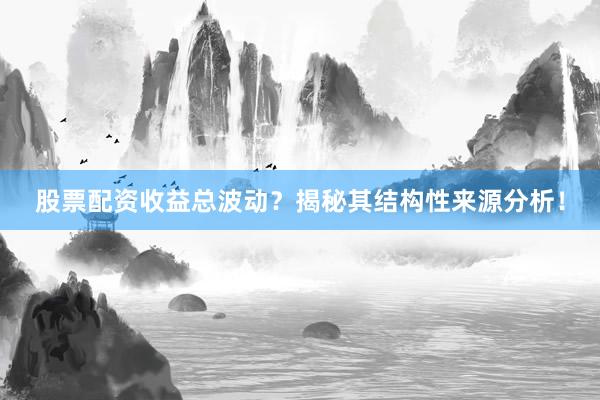 股票配资收益总波动？揭秘其结构性来源分析！