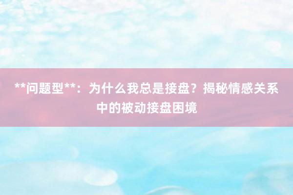 **问题型**：为什么我总是接盘？揭秘情感关系中的被动接盘困境