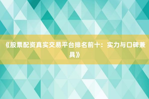 《股票配资真实交易平台排名前十：实力与口碑兼具》