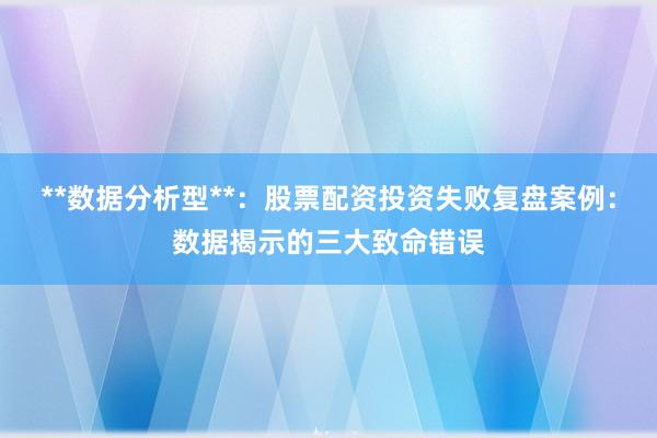 **数据分析型**：股票配资投资失败复盘案例：数据揭示的三大致命错误