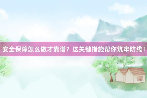 安全保障怎么做才靠谱？这关键措施帮你筑牢防线！