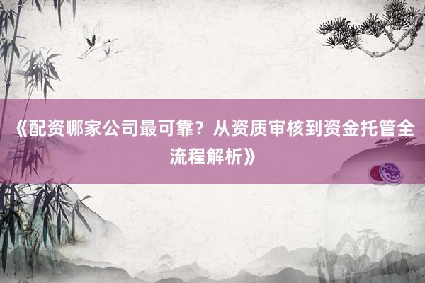 《配资哪家公司最可靠？从资质审核到资金托管全流程解析》