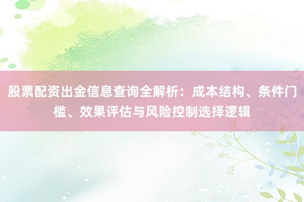 股票配资出金信息查询全解析：成本结构、条件门槛、效果评估与风险控制选择逻辑