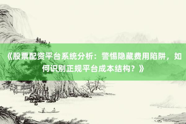 《股票配资平台系统分析：警惕隐藏费用陷阱，如何识别正规平台成本结构？》