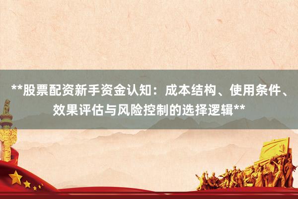 **股票配资新手资金认知：成本结构、使用条件、效果评估与风险控制的选择逻辑**