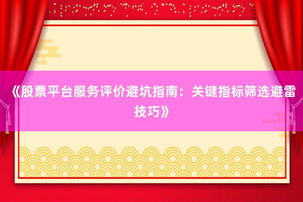 《股票平台服务评价避坑指南：关键指标筛选避雷技巧》