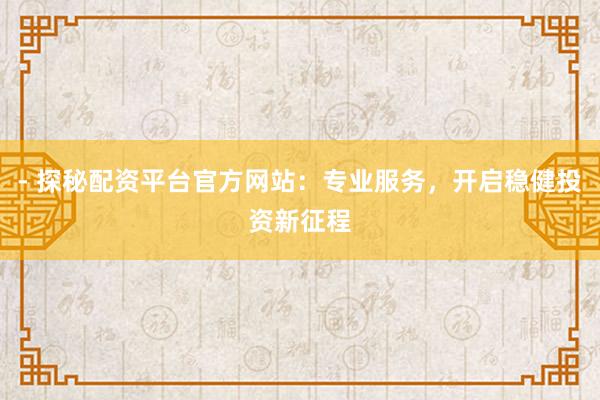 - 探秘配资平台官方网站：专业服务，开启稳健投资新征程
