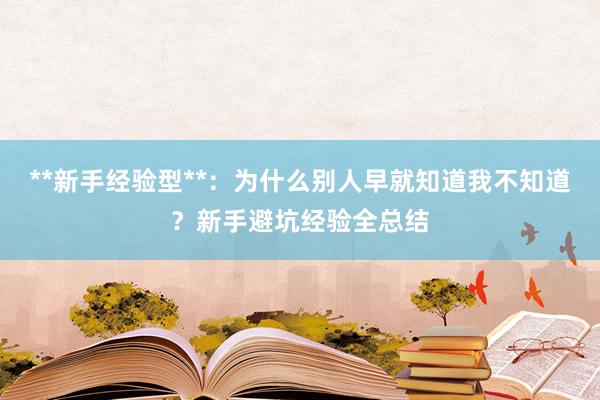 **新手经验型**：为什么别人早就知道我不知道？新手避坑经验全总结