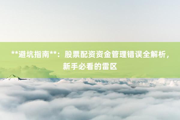**避坑指南**：股票配资资金管理错误全解析，新手必看的雷区