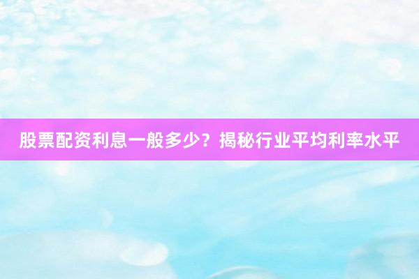 股票配资利息一般多少?揭秘行业平均利率水平