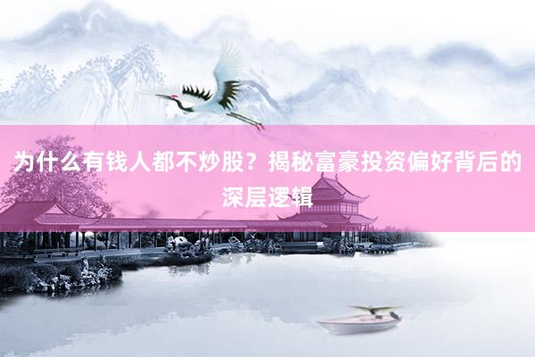 为什么有钱人都不炒股？揭秘富豪投资偏好背后的深层逻辑
