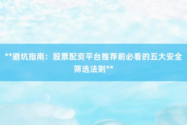 **避坑指南：股票配资平台推荐前必看的五大安全筛选法则**