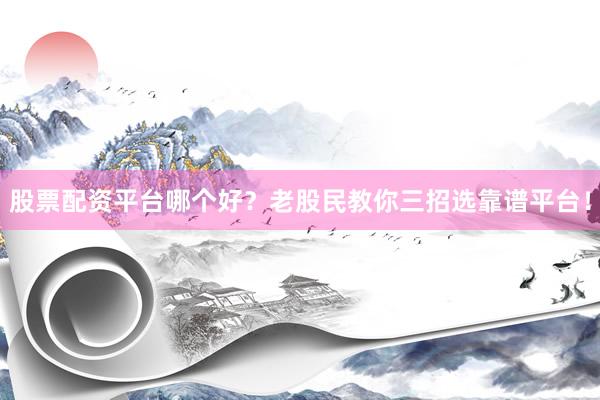 股票配资平台哪个好？老股民教你三招选靠谱平台！