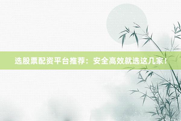 选股票配资平台推荐：安全高效就选这几家！