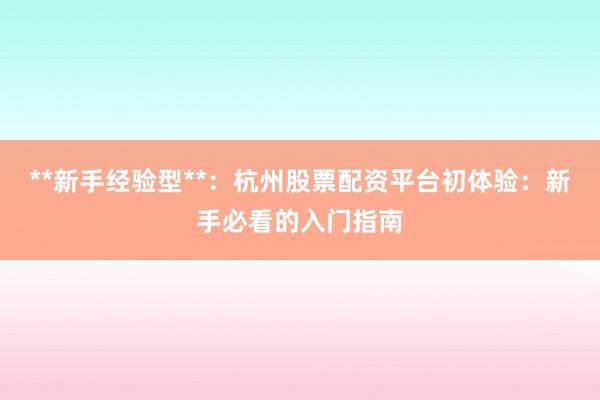 **新手经验型**：杭州股票配资平台初体验：新手必看的入门指南