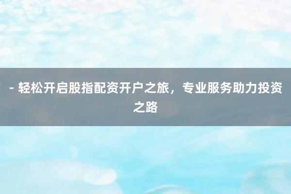 - 轻松开启股指配资开户之旅，专业服务助力投资之路