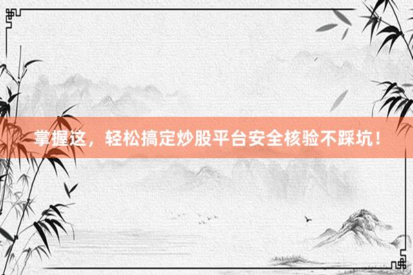 掌握这，轻松搞定炒股平台安全核验不踩坑！