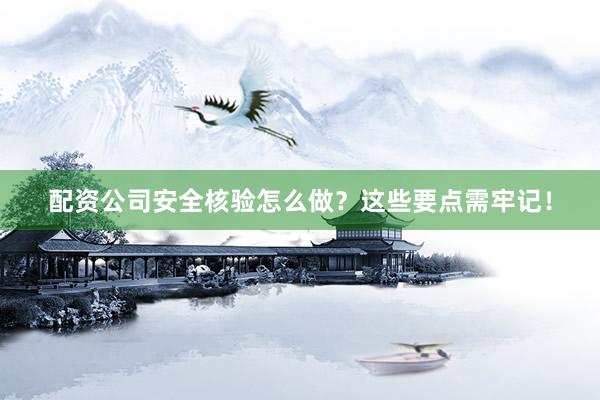 配资公司安全核验怎么做？这些要点需牢记！