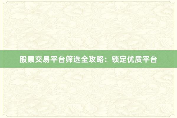 股票交易平台筛选全攻略：锁定优质平台