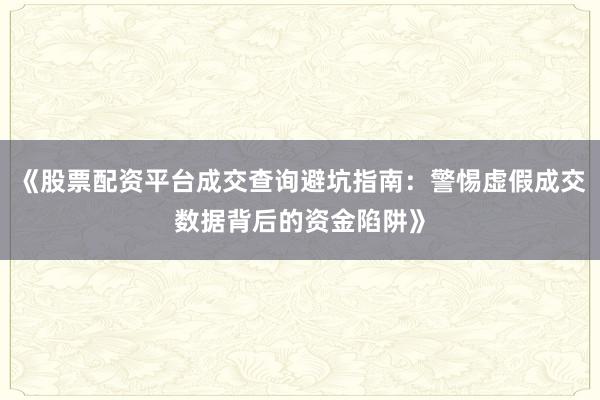 《股票配资平台成交查询避坑指南：警惕虚假成交数据背后的资金陷阱》