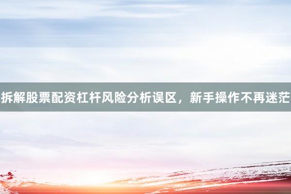 拆解股票配资杠杆风险分析误区，新手操作不再迷茫