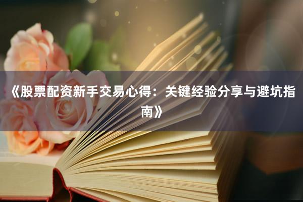 《股票配资新手交易心得：关键经验分享与避坑指南》