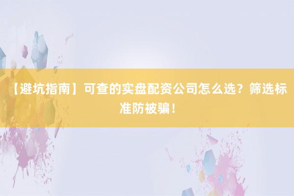 【避坑指南】可查的实盘配资公司怎么选？筛选标准防被骗！