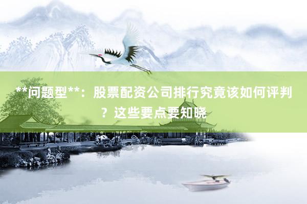 **问题型**：股票配资公司排行究竟该如何评判？这些要点要知晓