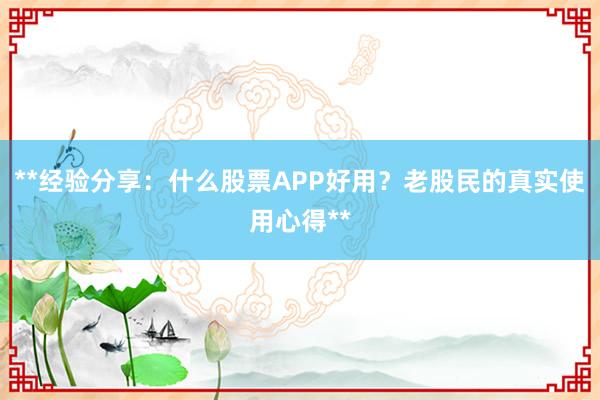 **经验分享：什么股票APP好用？老股民的真实使用心得**