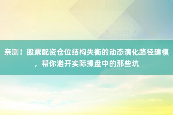 亲测！股票配资仓位结构失衡的动态演化路径建模，帮你避开实际操盘中的那些坑
