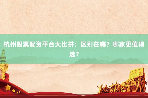 杭州股票配资平台大比拼：区别在哪？哪家更值得选？