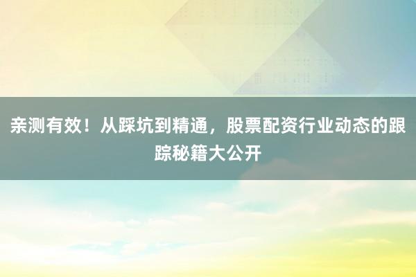 亲测有效！从踩坑到精通，股票配资行业动态的跟踪秘籍大公开