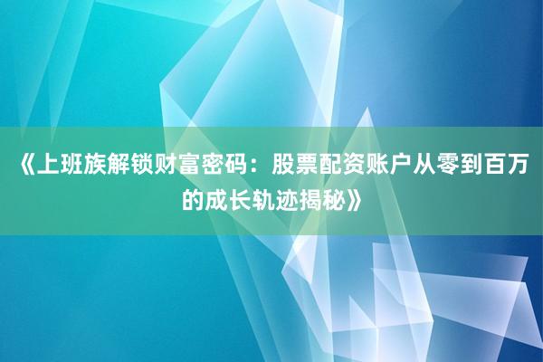 《上班族解锁财富密码：股票配资账户从零到百万的成长轨迹揭秘》