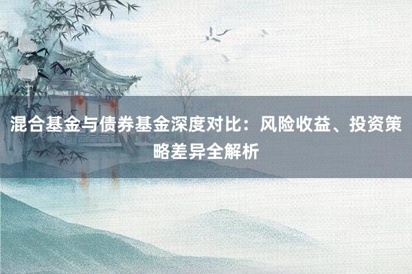 混合基金与债券基金深度对比：风险收益、投资策略差异全解析